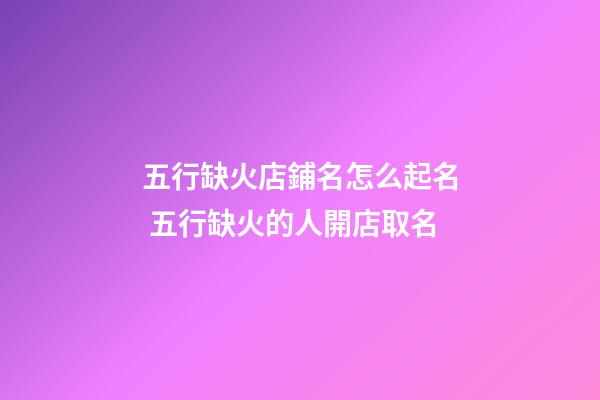 五行缺火店鋪名怎么起名 五行缺火的人開店取名-第1張-店鋪起名-玄機派
